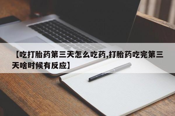 药流药在线付款【吃打胎药第三天怎么吃药,打胎药吃完第三天啥时候有反应】