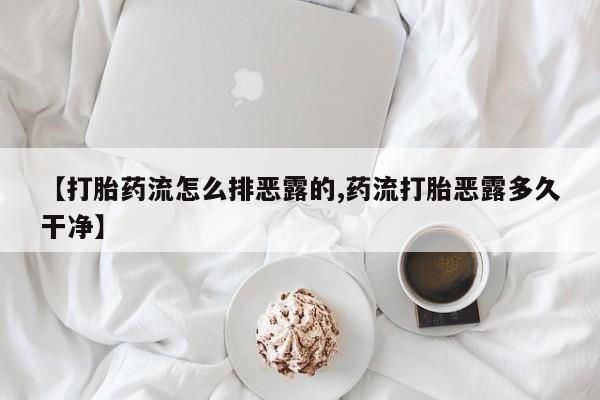 药流药在线付款【打胎药流怎么排恶露的,药流打胎恶露多久干净】
