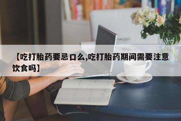 药流药在线付款【吃打胎药要忌口么,吃打胎药期间需要注意饮食吗】