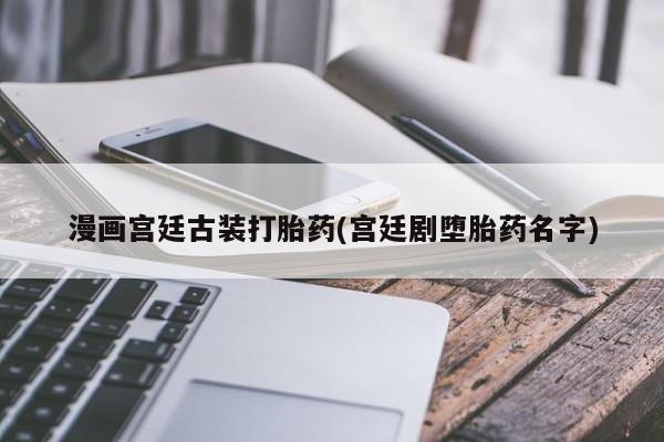 药流药在线付款漫画宫廷古装打胎药(宫廷剧堕胎药名字)