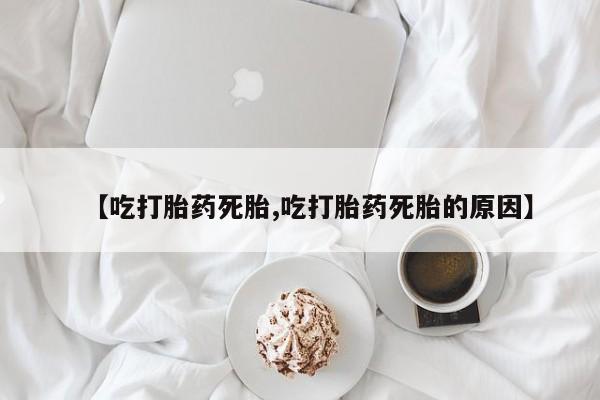 药流药在线付款【吃打胎药死胎,吃打胎药死胎的原因】