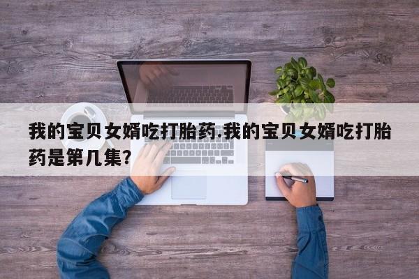 药流药在线付款我的宝贝女婿吃打胎药.我的宝贝女婿吃打胎药是第几集？