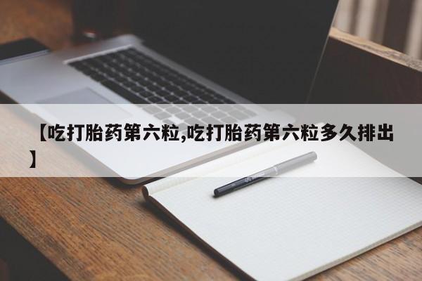药流药在线付款【吃打胎药第六粒,吃打胎药第六粒多久排出】