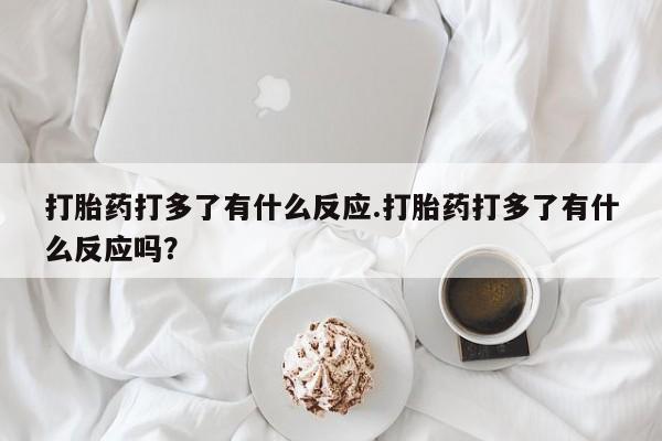药流药在线付款打胎药打多了有什么反应.打胎药打多了有什么反应吗？