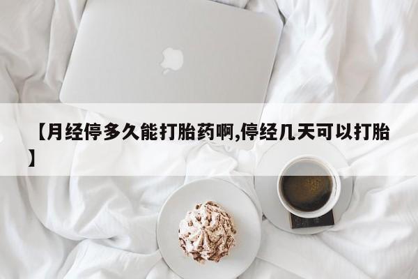 药流药在线付款【月经停多久能打胎药啊,停经几天可以打胎】