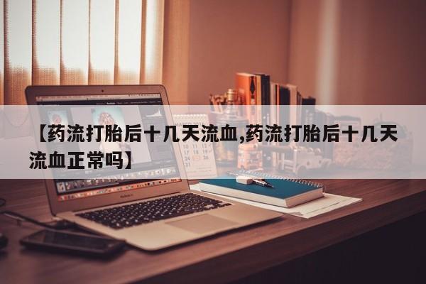 药流药在线付款【药流打胎后十几天流血,药流打胎后十几天流血正常吗】