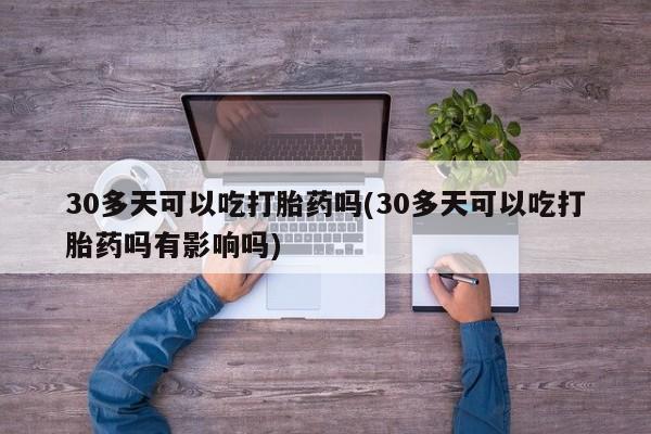 药流药在线付款30多天可以吃打胎药吗(30多天可以吃打胎药吗有影响吗)