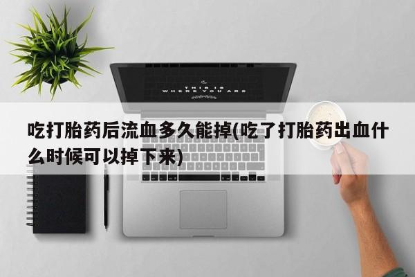 药流药在线付款吃打胎药后流血多久能掉(吃了打胎药出血什么时候可以掉下来)
