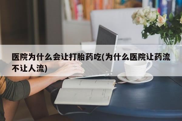 药流药在线付款医院为什么会让打胎药吃(为什么医院让药流不让人流)