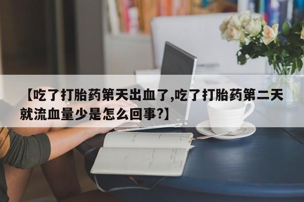 药流药在线付款【吃了打胎药第天出血了,吃了打胎药第二天就流血量少是怎么回事?】