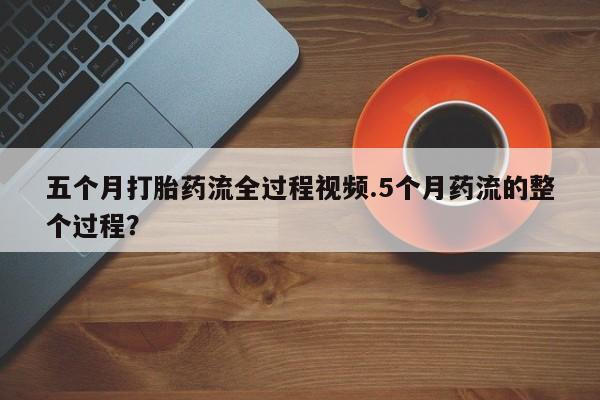 药流药在线付款五个月打胎药流全过程视频.5个月药流的整个过程？