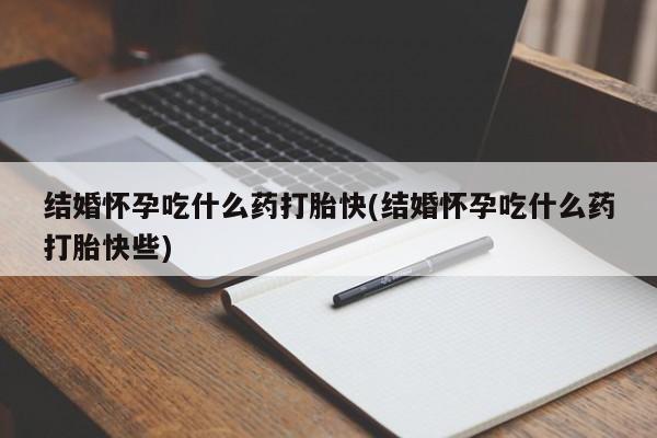 药流药在线付款结婚怀孕吃什么药打胎快(结婚怀孕吃什么药打胎快些)