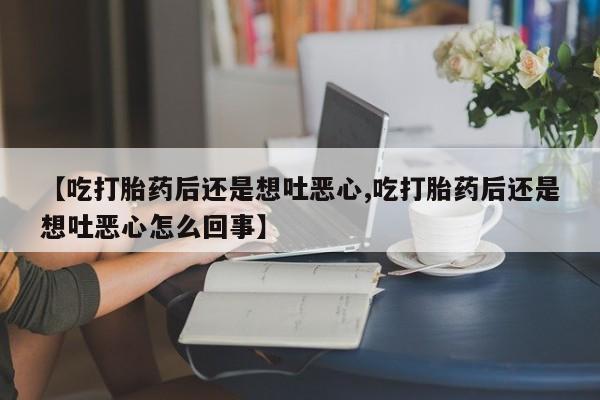 药流药在线付款【吃打胎药后还是想吐恶心,吃打胎药后还是想吐恶心怎么回事】