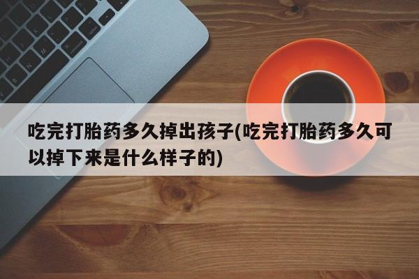 药流药在线付款吃完打胎药多久掉出孩子(吃完打胎药多久可以掉下来是什么样子的)