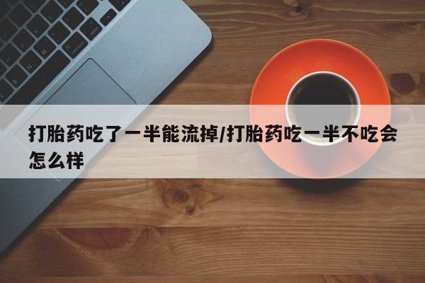 药流药在线付款打胎药吃了一半能流掉/打胎药吃一半不吃会怎么样