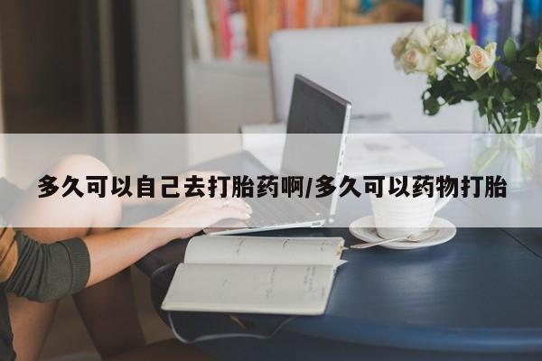 药流药在线付款多久可以自己去打胎药啊/多久可以药物打胎