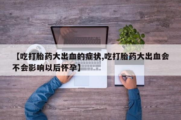 药流药在线付款【吃打胎药大出血的症状,吃打胎药大出血会不会影响以后怀孕】