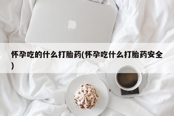 药流药在线付款怀孕吃的什么打胎药(怀孕吃什么打胎药安全)