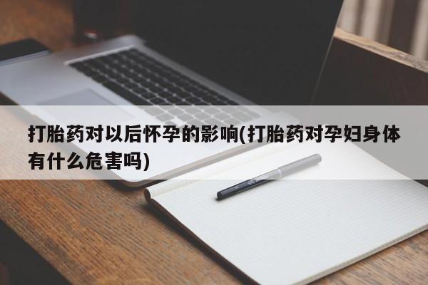药流药在线付款打胎药对以后怀孕的影响(打胎药对孕妇身体有什么危害吗)