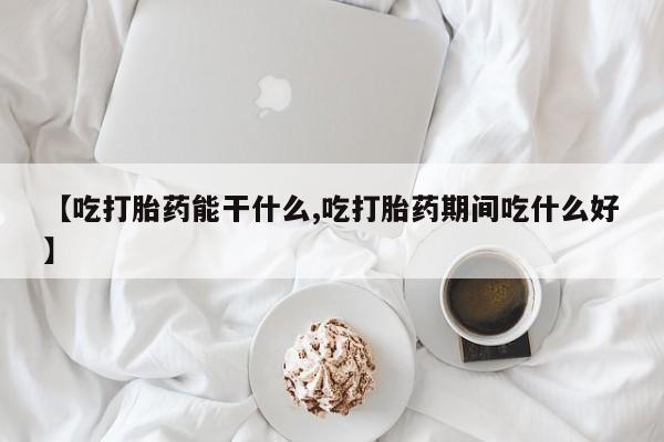 药流药在线付款【吃打胎药能干什么,吃打胎药期间吃什么好】