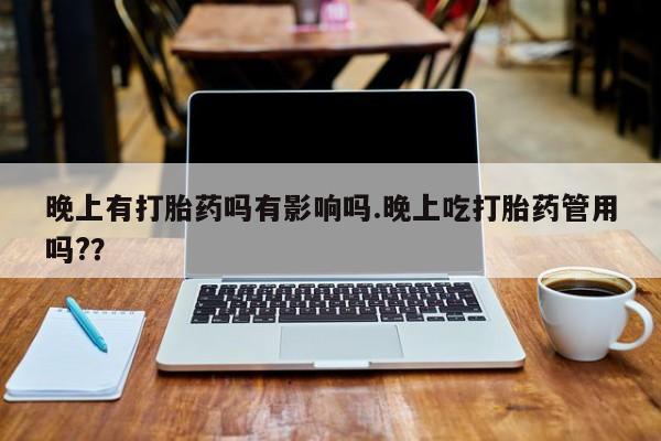 药流药在线付款晚上有打胎药吗有影响吗.晚上吃打胎药管用吗?？
