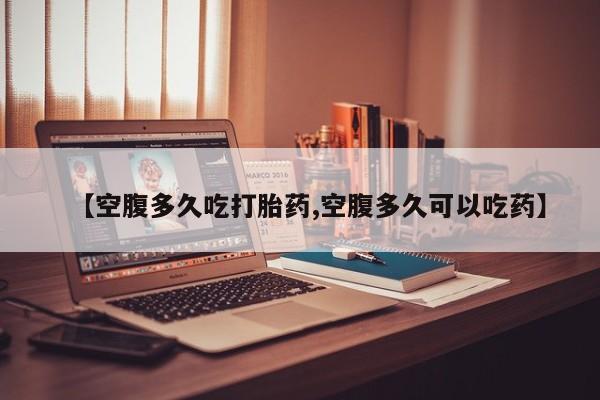 药流药在线付款【空腹多久吃打胎药,空腹多久可以吃药】