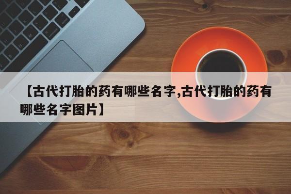 药流药在线付款【古代打胎的药有哪些名字,古代打胎的药有哪些名字图片】