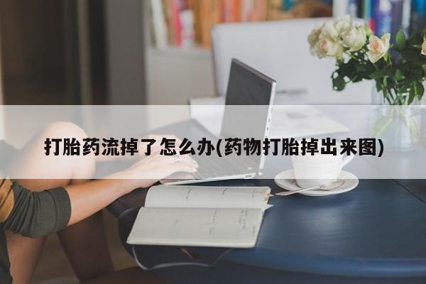 药流药在线付款打胎药流掉了怎么办(药物打胎掉出来图)