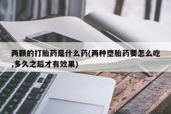 药流药在线付款两颗的打胎药是什么药(两种堕胎药要怎么吃,多久之后才有效果)