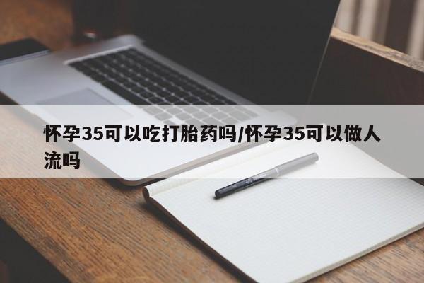 药流药在线付款怀孕35可以吃打胎药吗/怀孕35可以做人流吗