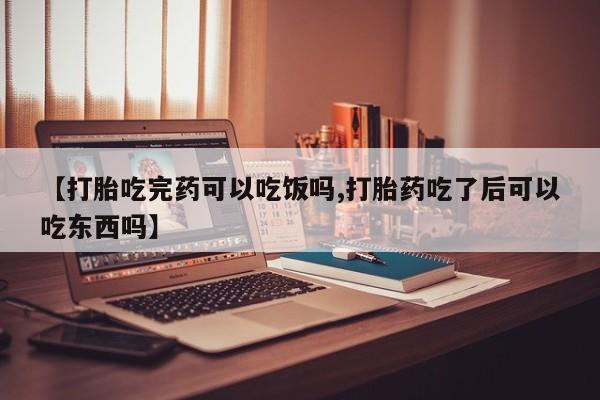 药流药在线付款【打胎吃完药可以吃饭吗,打胎药吃了后可以吃东西吗】