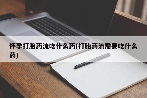 药流药在线付款怀孕打胎药流吃什么药(打胎药流需要吃什么药)