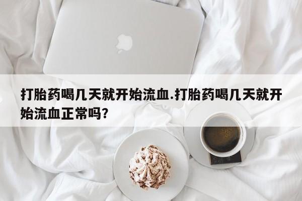 药流药在线付款打胎药喝几天就开始流血.打胎药喝几天就开始流血正常吗？