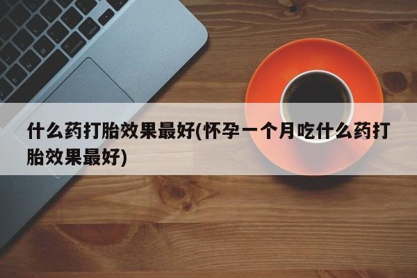 药流药在线付款什么药打胎效果最好(怀孕一个月吃什么药打胎效果最好)