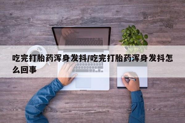 药流药在线付款吃完打胎药浑身发抖/吃完打胎药浑身发抖怎么回事