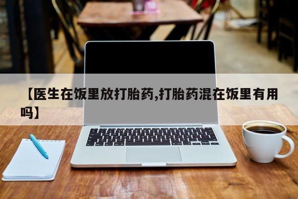 药流药在线付款【医生在饭里放打胎药,打胎药混在饭里有用吗】