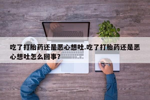 药流药在线付款吃了打胎药还是恶心想吐.吃了打胎药还是恶心想吐怎么回事？