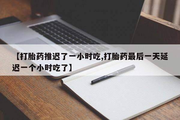 药流药在线付款【打胎药推迟了一小时吃,打胎药最后一天延迟一个小时吃了】