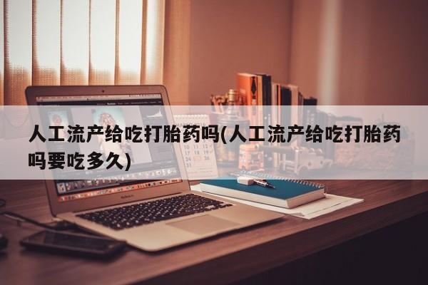 药流药在线付款人工流产给吃打胎药吗(人工流产给吃打胎药吗要吃多久)