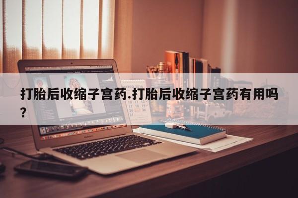 药流药在线付款打胎后收缩子宫药.打胎后收缩子宫药有用吗？