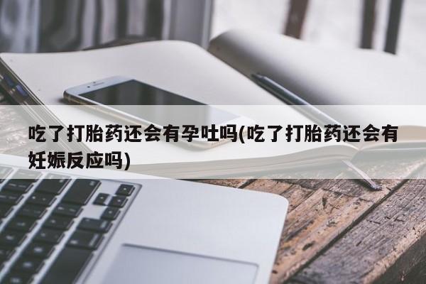 药流药在线付款吃了打胎药还会有孕吐吗(吃了打胎药还会有妊娠反应吗)