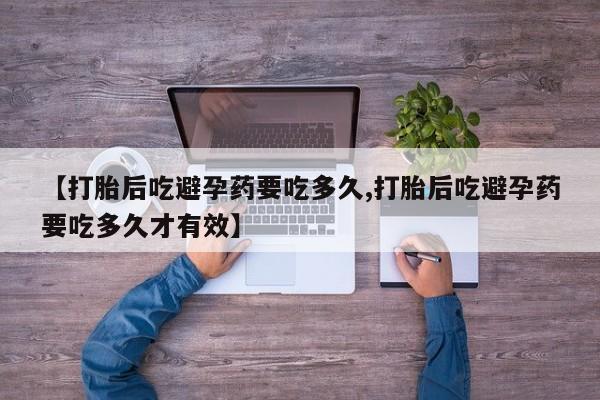 药流药在线付款【打胎后吃避孕药要吃多久,打胎后吃避孕药要吃多久才有效】