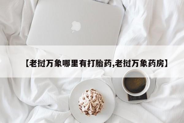 药流药在线付款【老挝万象哪里有打胎药,老挝万象药房】