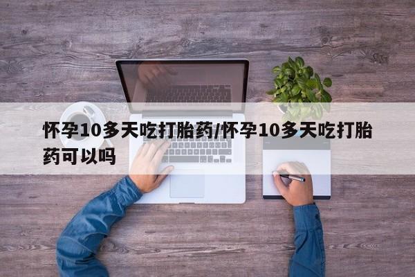 药流药在线付款怀孕10多天吃打胎药/怀孕10多天吃打胎药可以吗