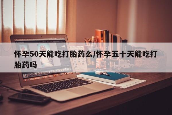 药流药在线付款怀孕50天能吃打胎药么/怀孕五十天能吃打胎药吗