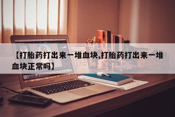 药流药在线付款【打胎药打出来一堆血块,打胎药打出来一堆血块正常吗】