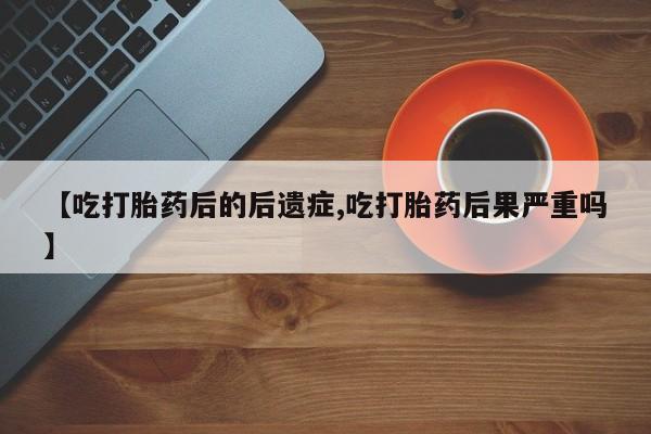 药流药在线付款【吃打胎药后的后遗症,吃打胎药后果严重吗】