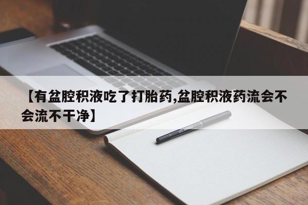 药流药在线付款【有盆腔积液吃了打胎药,盆腔积液药流会不会流不干净】