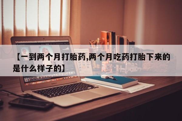 药流药在线付款【一到两个月打胎药,两个月吃药打胎下来的是什么样子的】