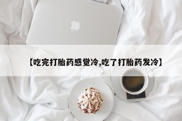 药流药在线付款【吃完打胎药感觉冷,吃了打胎药发冷】